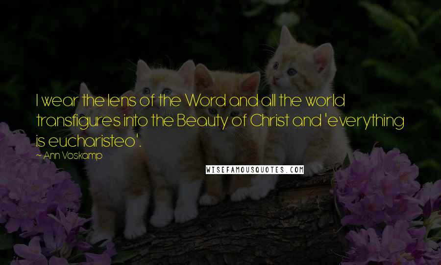 Ann Voskamp Quotes: I wear the lens of the Word and all the world transfigures into the Beauty of Christ and 'everything is eucharisteo'.