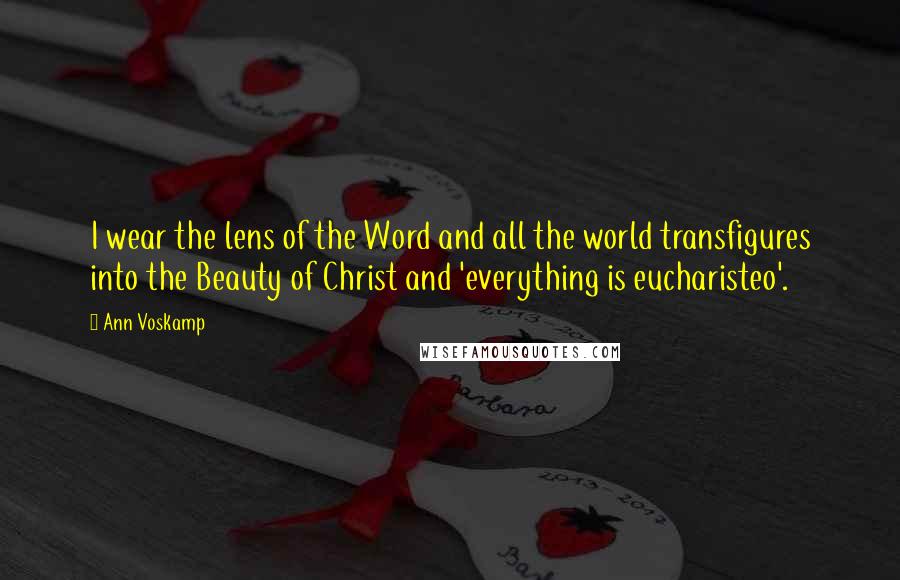 Ann Voskamp Quotes: I wear the lens of the Word and all the world transfigures into the Beauty of Christ and 'everything is eucharisteo'.