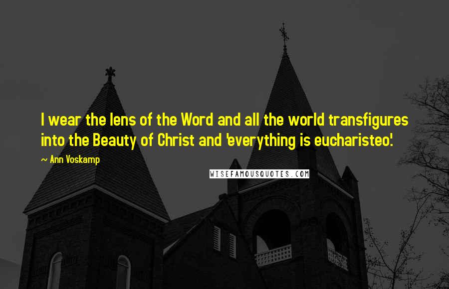 Ann Voskamp Quotes: I wear the lens of the Word and all the world transfigures into the Beauty of Christ and 'everything is eucharisteo'.