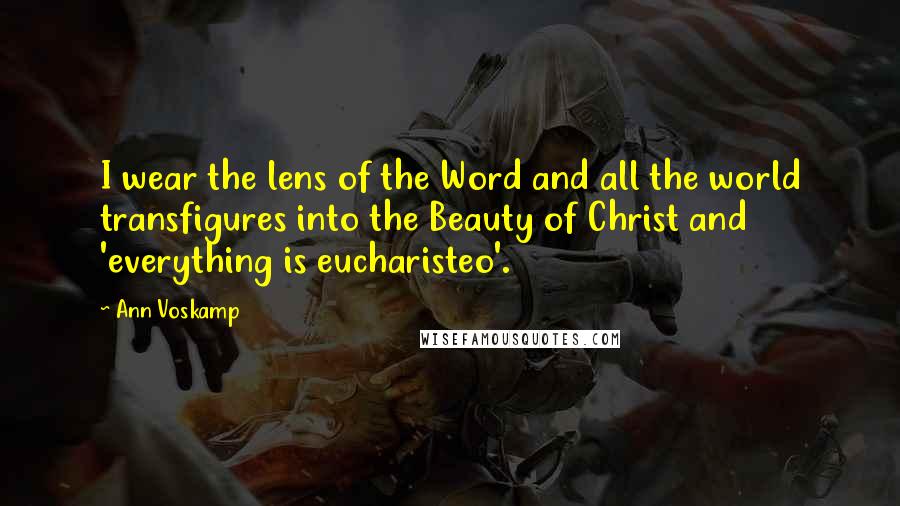 Ann Voskamp Quotes: I wear the lens of the Word and all the world transfigures into the Beauty of Christ and 'everything is eucharisteo'.