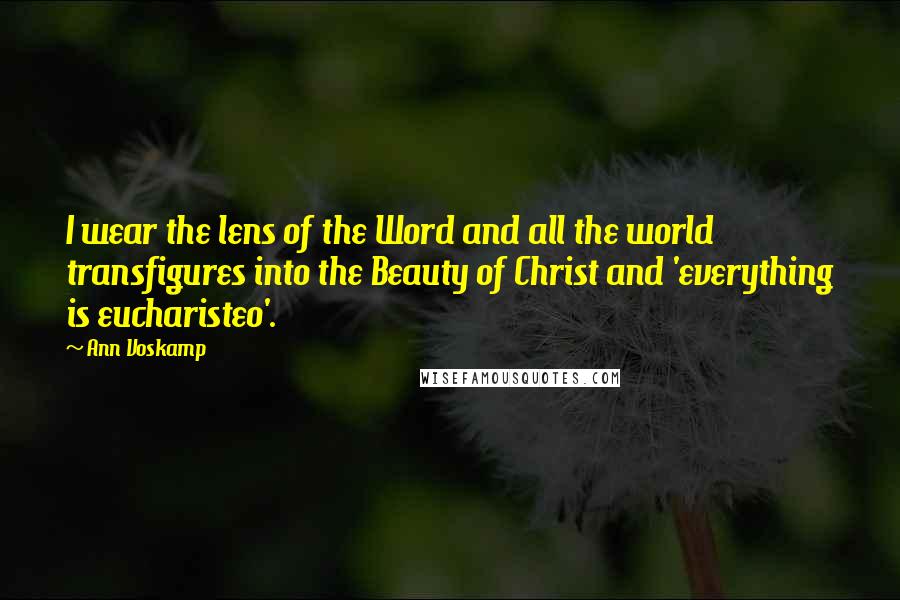 Ann Voskamp Quotes: I wear the lens of the Word and all the world transfigures into the Beauty of Christ and 'everything is eucharisteo'.