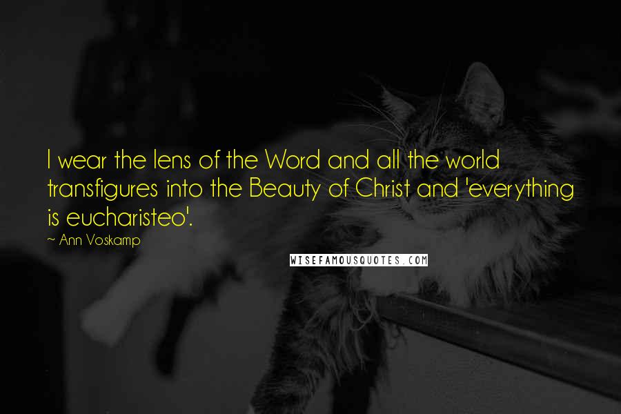 Ann Voskamp Quotes: I wear the lens of the Word and all the world transfigures into the Beauty of Christ and 'everything is eucharisteo'.