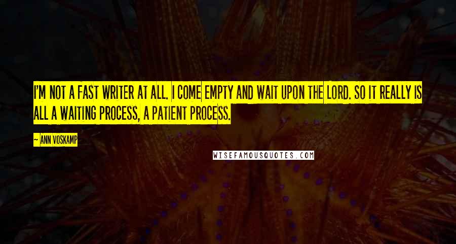 Ann Voskamp Quotes: I'm not a fast writer at all. I come empty and wait upon the Lord. So it really is all a waiting process, a patient process.