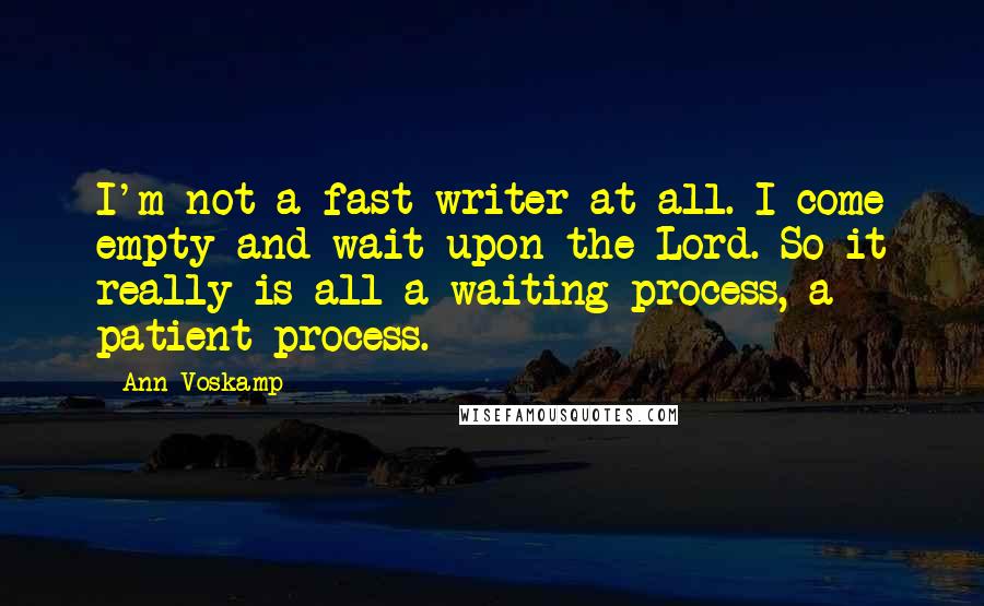 Ann Voskamp Quotes: I'm not a fast writer at all. I come empty and wait upon the Lord. So it really is all a waiting process, a patient process.