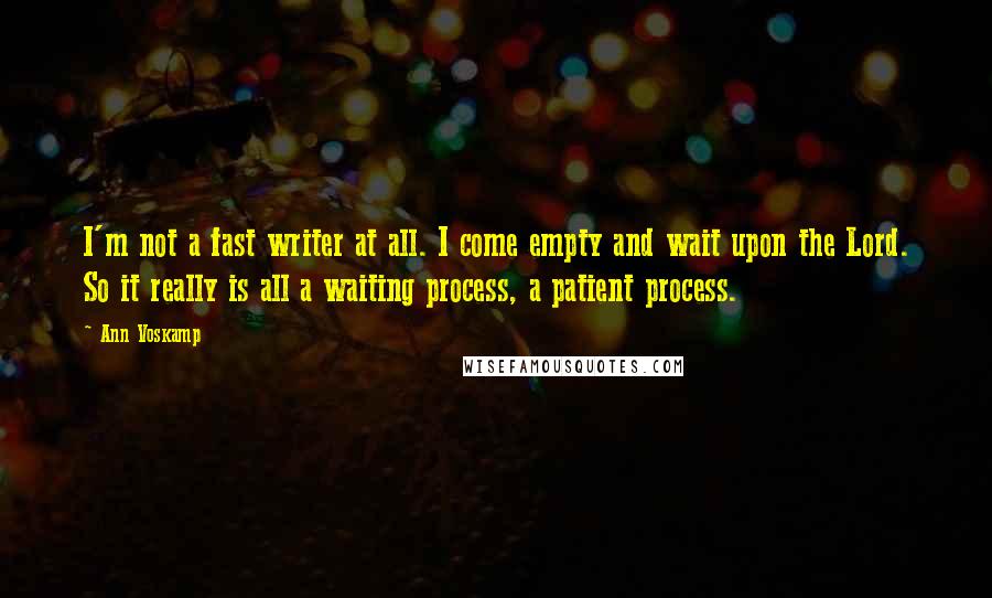 Ann Voskamp Quotes: I'm not a fast writer at all. I come empty and wait upon the Lord. So it really is all a waiting process, a patient process.