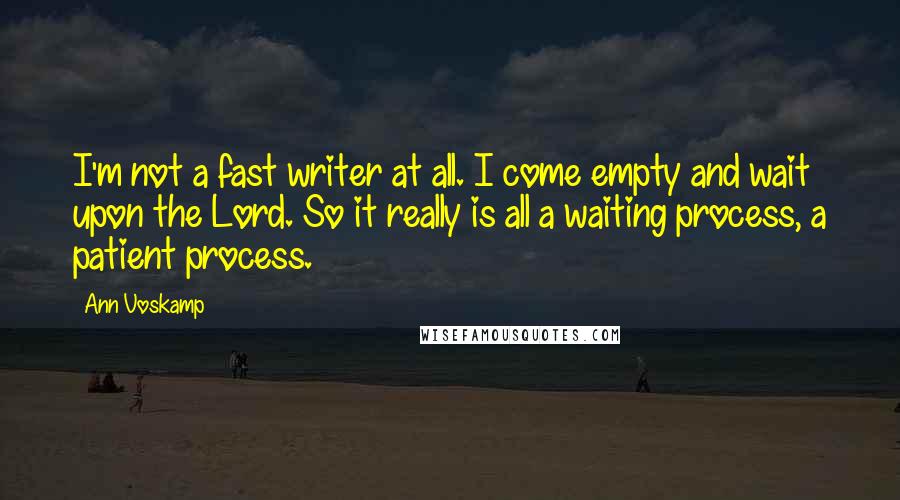 Ann Voskamp Quotes: I'm not a fast writer at all. I come empty and wait upon the Lord. So it really is all a waiting process, a patient process.