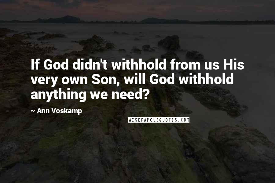 Ann Voskamp Quotes: If God didn't withhold from us His very own Son, will God withhold anything we need?