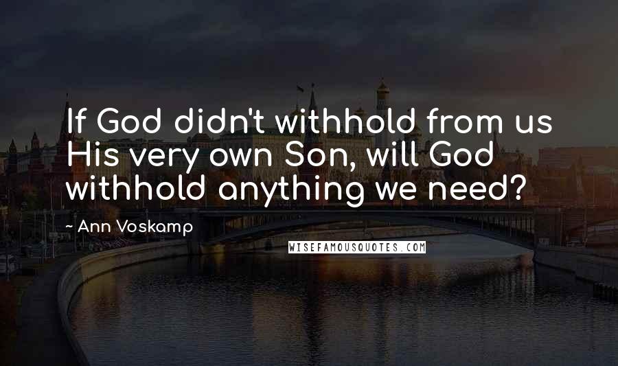 Ann Voskamp Quotes: If God didn't withhold from us His very own Son, will God withhold anything we need?