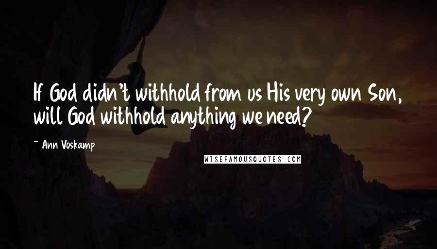 Ann Voskamp Quotes: If God didn't withhold from us His very own Son, will God withhold anything we need?