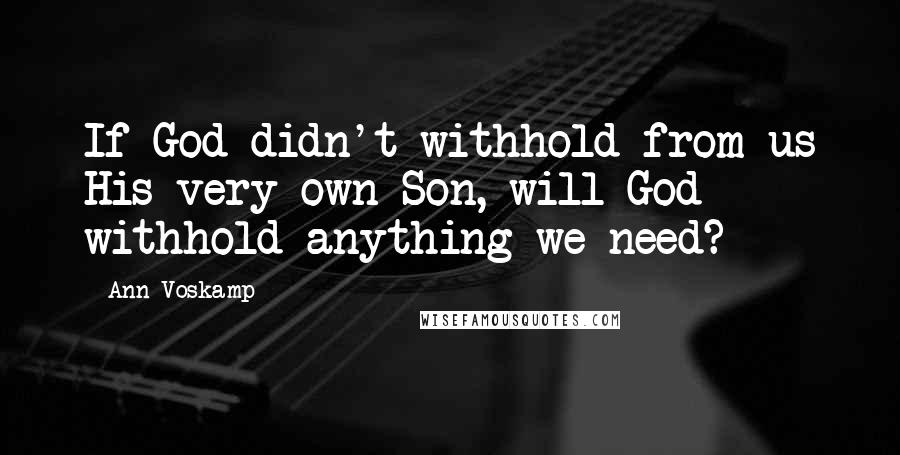 Ann Voskamp Quotes: If God didn't withhold from us His very own Son, will God withhold anything we need?