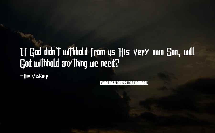 Ann Voskamp Quotes: If God didn't withhold from us His very own Son, will God withhold anything we need?