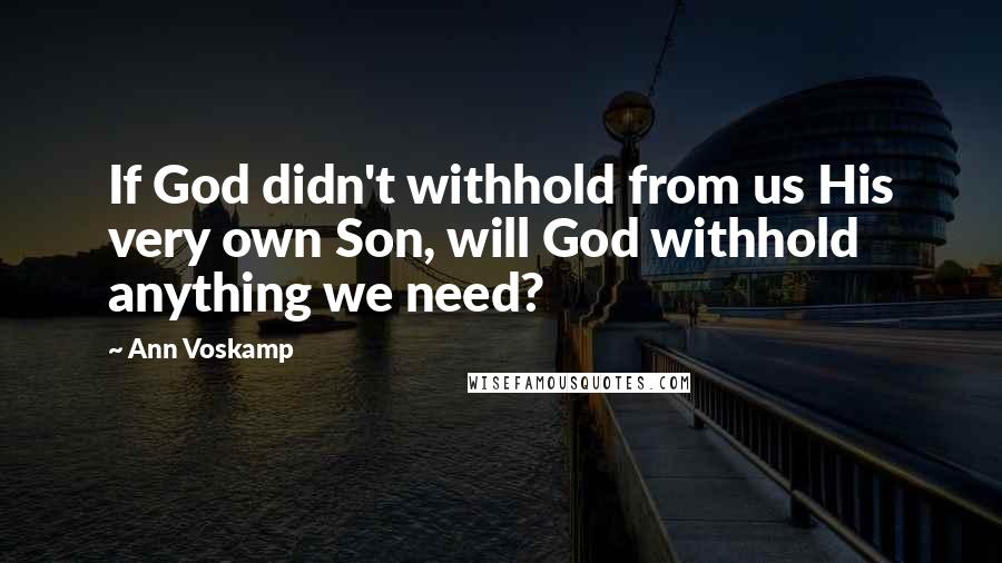 Ann Voskamp Quotes: If God didn't withhold from us His very own Son, will God withhold anything we need?