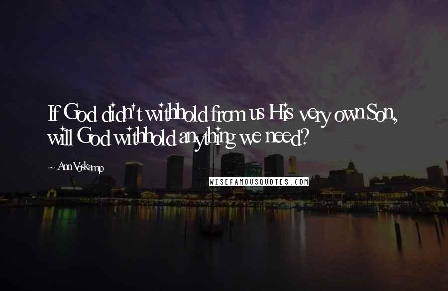 Ann Voskamp Quotes: If God didn't withhold from us His very own Son, will God withhold anything we need?