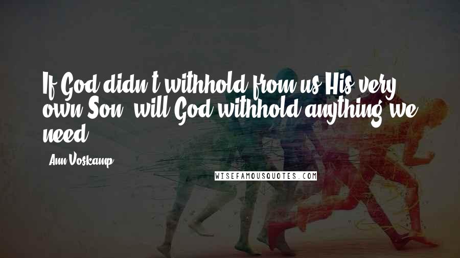 Ann Voskamp Quotes: If God didn't withhold from us His very own Son, will God withhold anything we need?