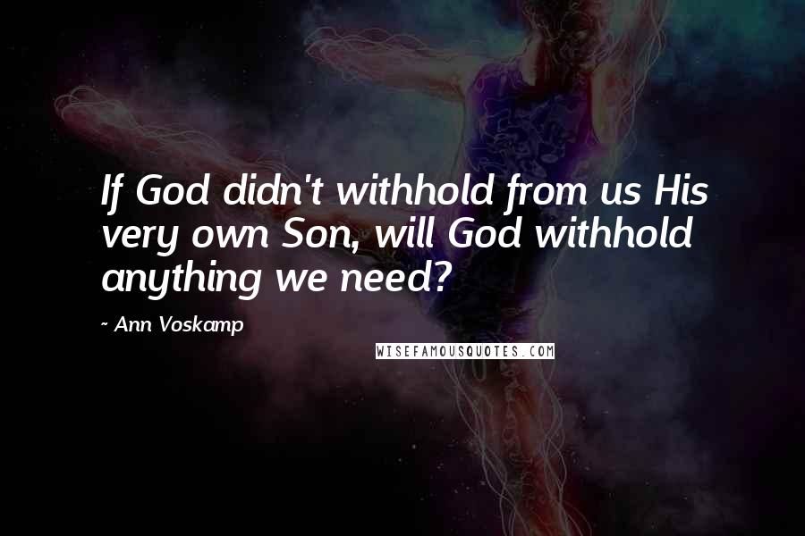 Ann Voskamp Quotes: If God didn't withhold from us His very own Son, will God withhold anything we need?