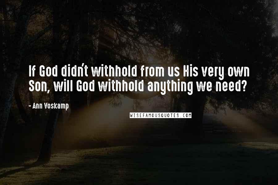 Ann Voskamp Quotes: If God didn't withhold from us His very own Son, will God withhold anything we need?