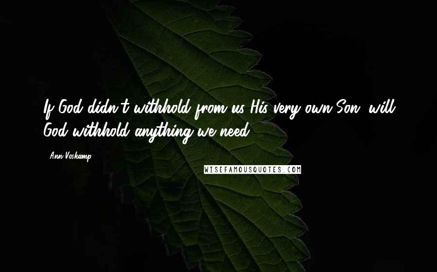 Ann Voskamp Quotes: If God didn't withhold from us His very own Son, will God withhold anything we need?