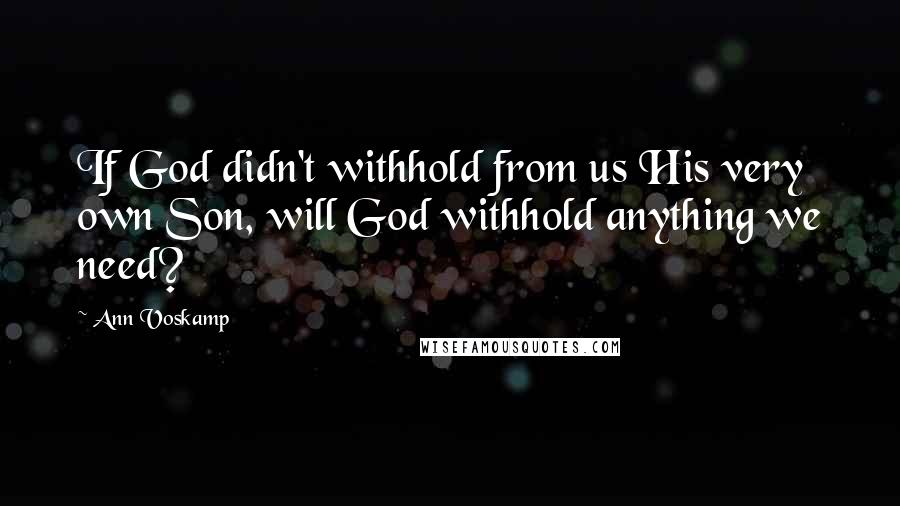Ann Voskamp Quotes: If God didn't withhold from us His very own Son, will God withhold anything we need?