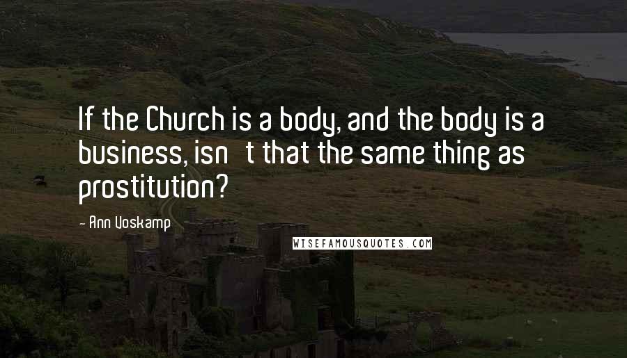 Ann Voskamp Quotes: If the Church is a body, and the body is a business, isn't that the same thing as prostitution?