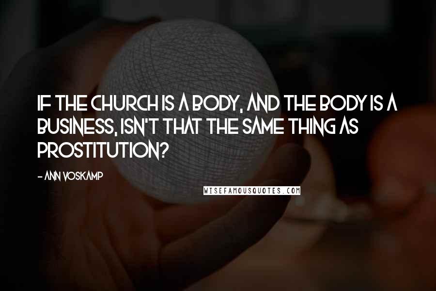 Ann Voskamp Quotes: If the Church is a body, and the body is a business, isn't that the same thing as prostitution?