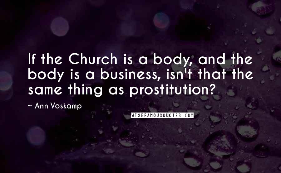 Ann Voskamp Quotes: If the Church is a body, and the body is a business, isn't that the same thing as prostitution?
