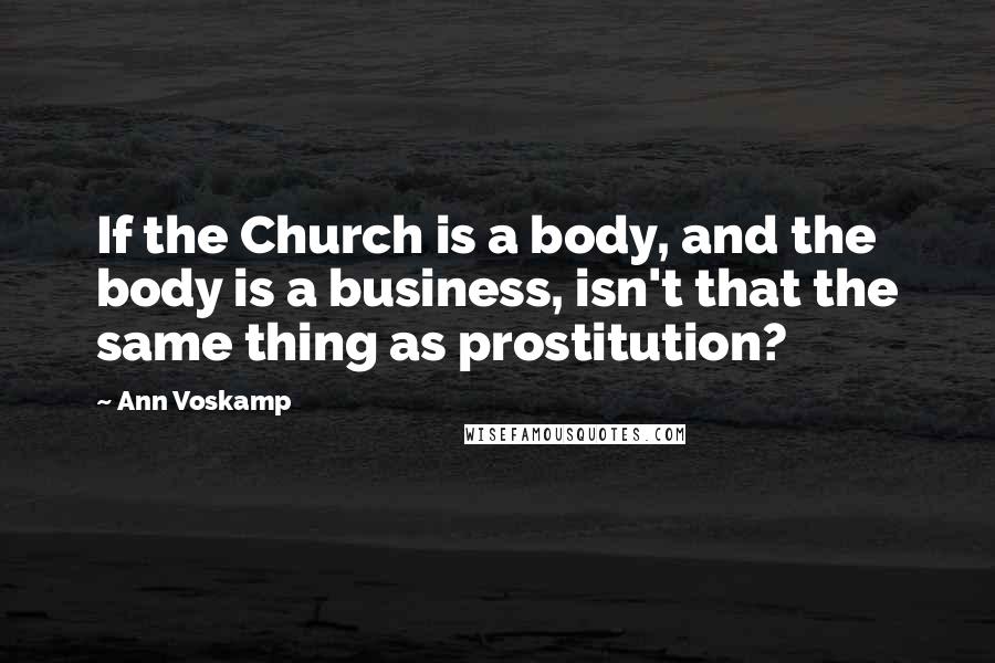 Ann Voskamp Quotes: If the Church is a body, and the body is a business, isn't that the same thing as prostitution?
