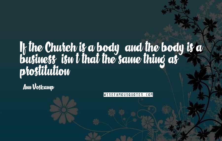 Ann Voskamp Quotes: If the Church is a body, and the body is a business, isn't that the same thing as prostitution?