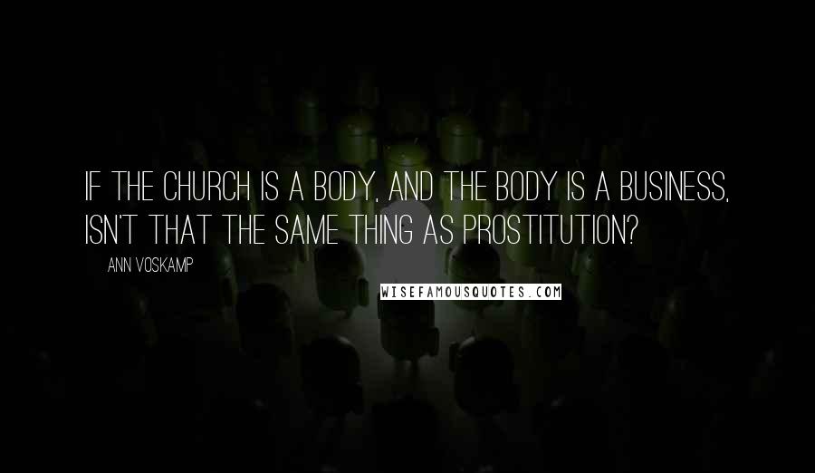 Ann Voskamp Quotes: If the Church is a body, and the body is a business, isn't that the same thing as prostitution?
