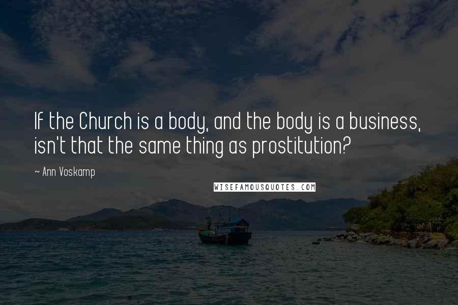 Ann Voskamp Quotes: If the Church is a body, and the body is a business, isn't that the same thing as prostitution?