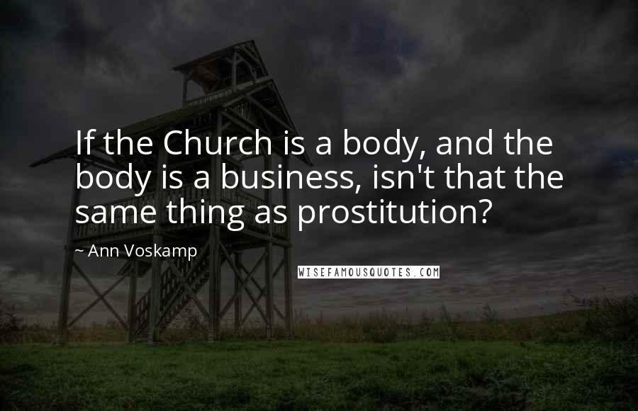 Ann Voskamp Quotes: If the Church is a body, and the body is a business, isn't that the same thing as prostitution?