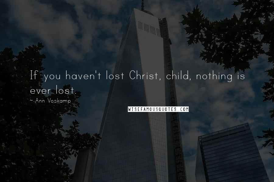 Ann Voskamp Quotes: If you haven't lost Christ, child, nothing is ever lost.