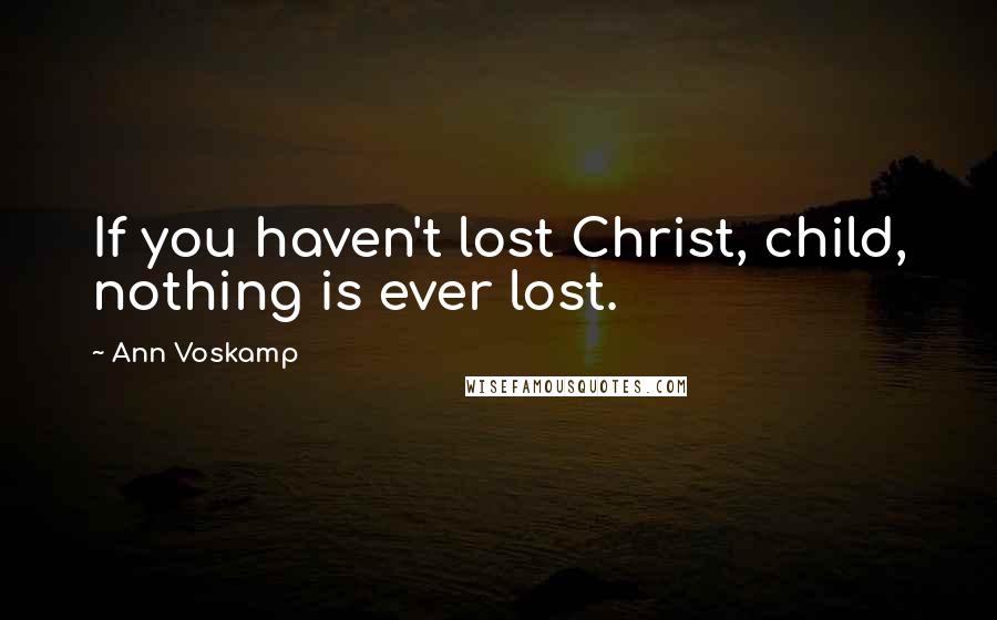 Ann Voskamp Quotes: If you haven't lost Christ, child, nothing is ever lost.