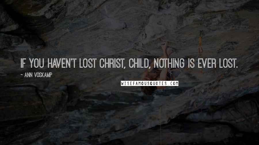 Ann Voskamp Quotes: If you haven't lost Christ, child, nothing is ever lost.