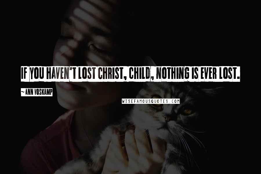 Ann Voskamp Quotes: If you haven't lost Christ, child, nothing is ever lost.