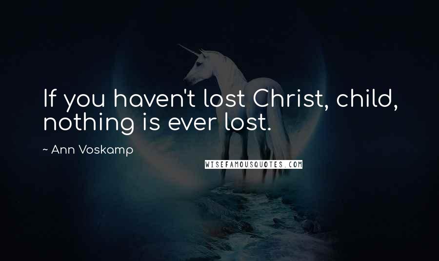 Ann Voskamp Quotes: If you haven't lost Christ, child, nothing is ever lost.