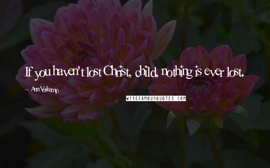 Ann Voskamp Quotes: If you haven't lost Christ, child, nothing is ever lost.