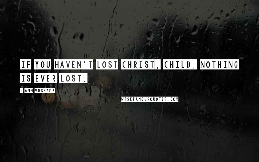 Ann Voskamp Quotes: If you haven't lost Christ, child, nothing is ever lost.