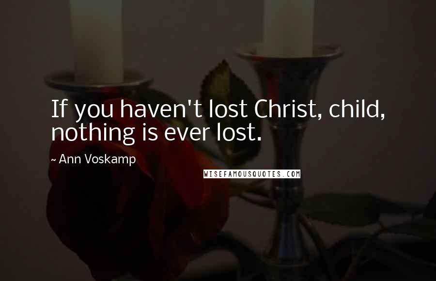 Ann Voskamp Quotes: If you haven't lost Christ, child, nothing is ever lost.