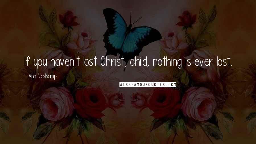Ann Voskamp Quotes: If you haven't lost Christ, child, nothing is ever lost.