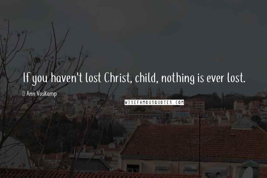 Ann Voskamp Quotes: If you haven't lost Christ, child, nothing is ever lost.