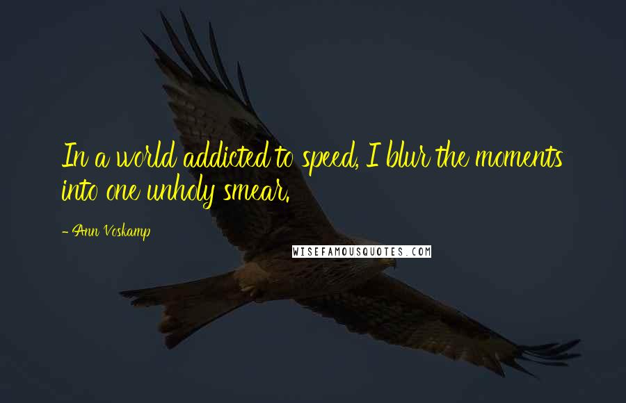 Ann Voskamp Quotes: In a world addicted to speed, I blur the moments into one unholy smear.