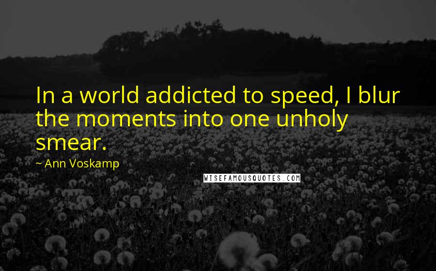 Ann Voskamp Quotes: In a world addicted to speed, I blur the moments into one unholy smear.