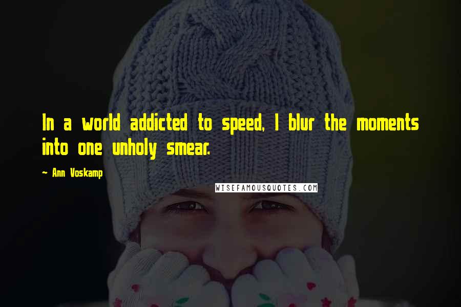 Ann Voskamp Quotes: In a world addicted to speed, I blur the moments into one unholy smear.