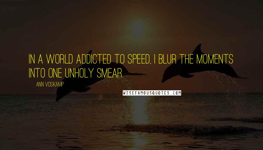 Ann Voskamp Quotes: In a world addicted to speed, I blur the moments into one unholy smear.