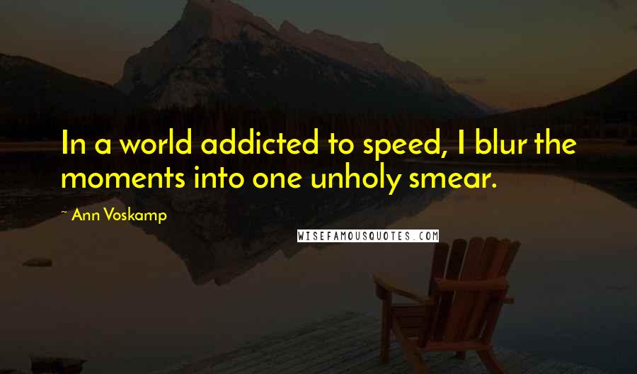 Ann Voskamp Quotes: In a world addicted to speed, I blur the moments into one unholy smear.