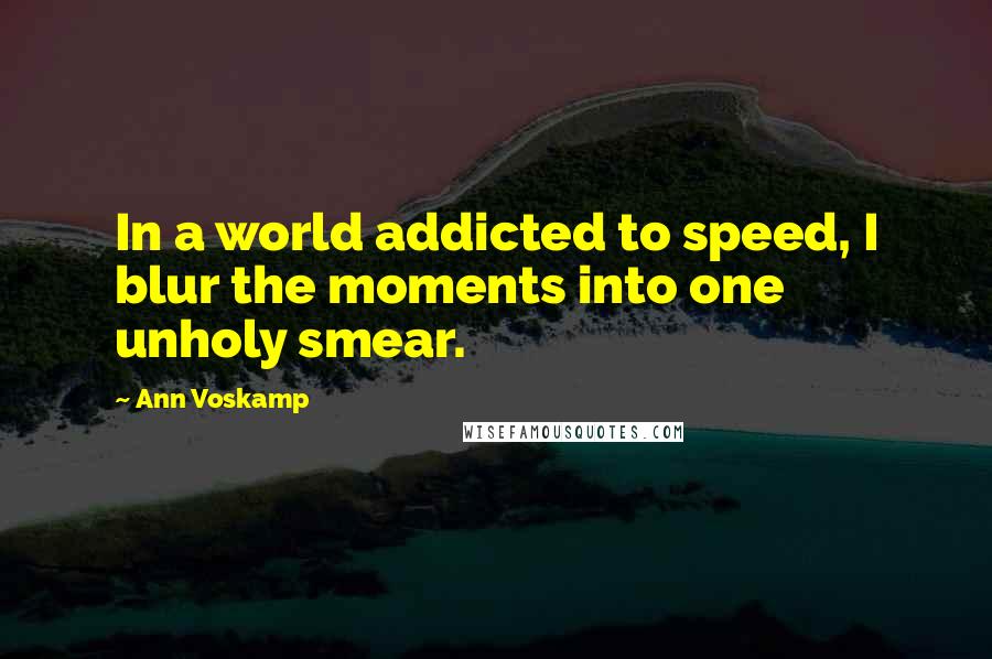 Ann Voskamp Quotes: In a world addicted to speed, I blur the moments into one unholy smear.