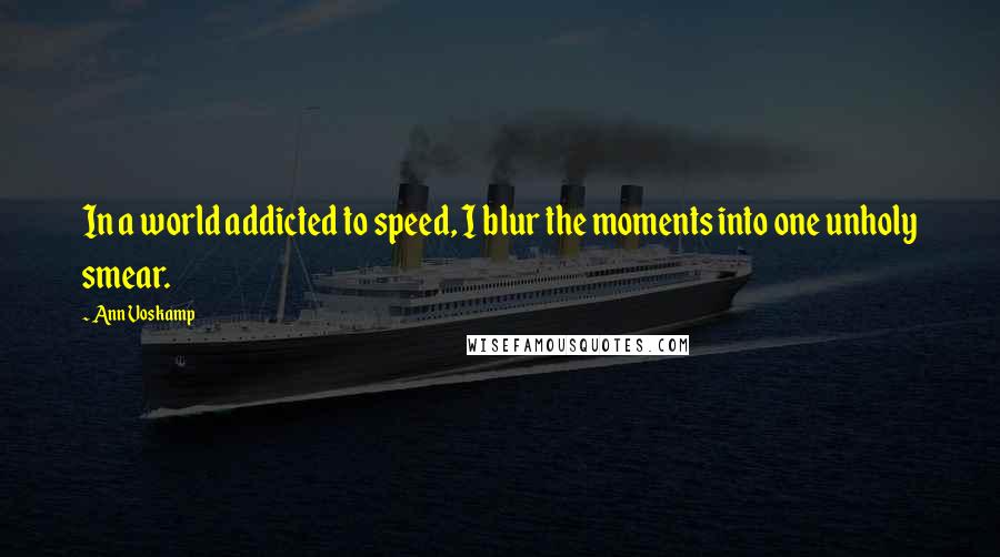 Ann Voskamp Quotes: In a world addicted to speed, I blur the moments into one unholy smear.