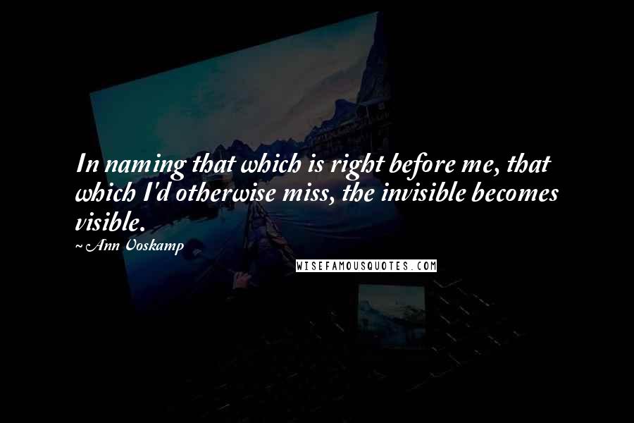 Ann Voskamp Quotes: In naming that which is right before me, that which I'd otherwise miss, the invisible becomes visible.