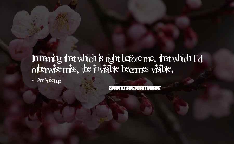 Ann Voskamp Quotes: In naming that which is right before me, that which I'd otherwise miss, the invisible becomes visible.