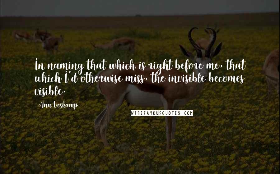 Ann Voskamp Quotes: In naming that which is right before me, that which I'd otherwise miss, the invisible becomes visible.